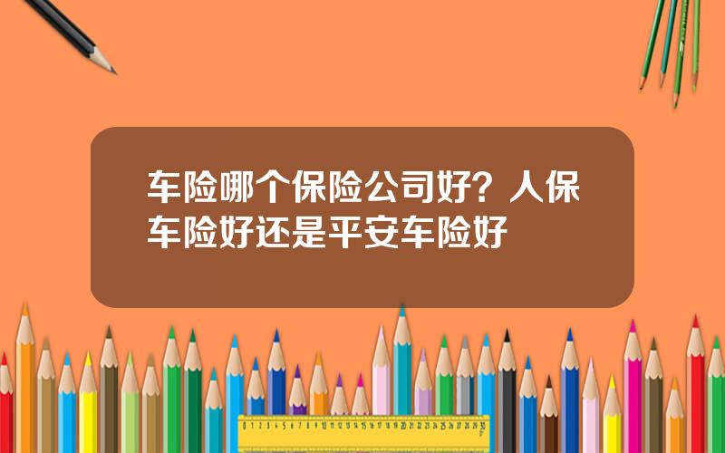 车险哪个保险公司好？人保车险好还是平安车险好