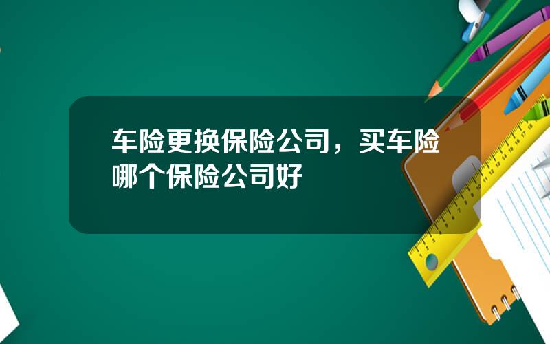车险更换保险公司，买车险哪个保险公司好