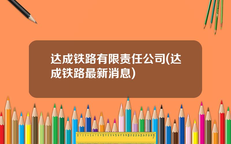 达成铁路有限责任公司(达成铁路最新消息)