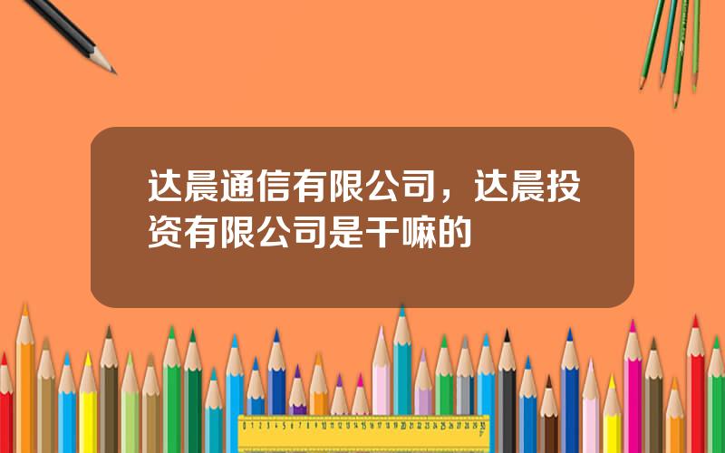 达晨通信有限公司，达晨投资有限公司是干嘛的