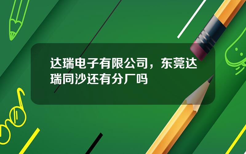 达瑞电子有限公司，东莞达瑞同沙还有分厂吗