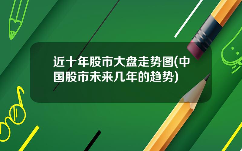 近十年股市大盘走势图(中国股市未来几年的趋势)