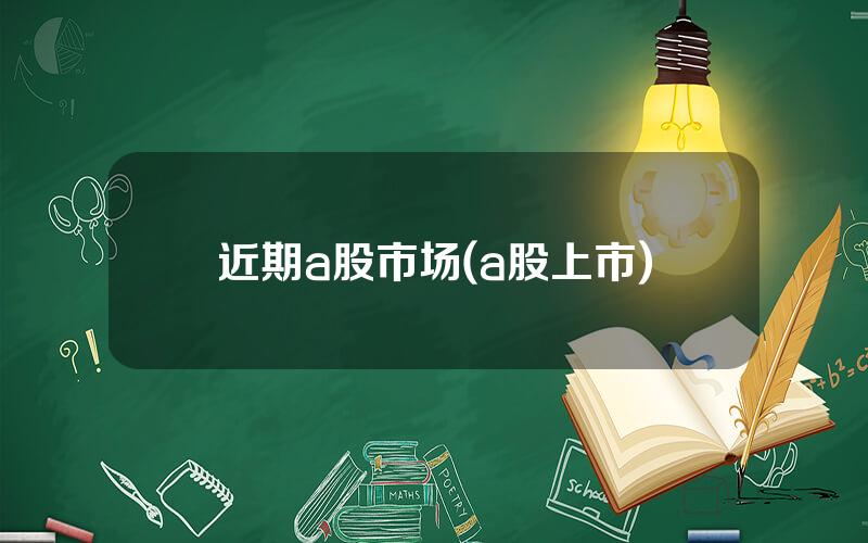 近期a股市场(a股上市)