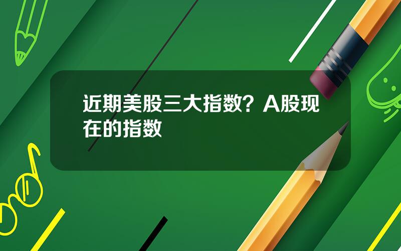 近期美股三大指数？A股现在的指数