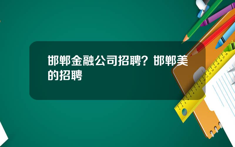 邯郸金融公司招聘？邯郸美的招聘