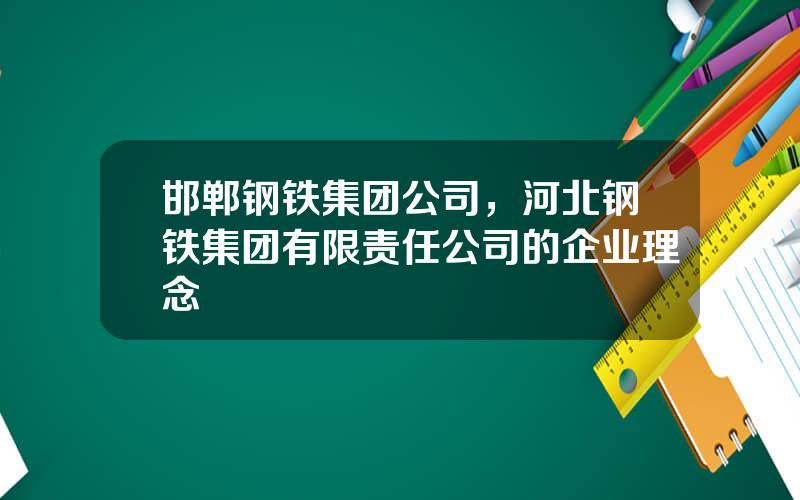 邯郸钢铁集团公司，河北钢铁集团有限责任公司的企业理念
