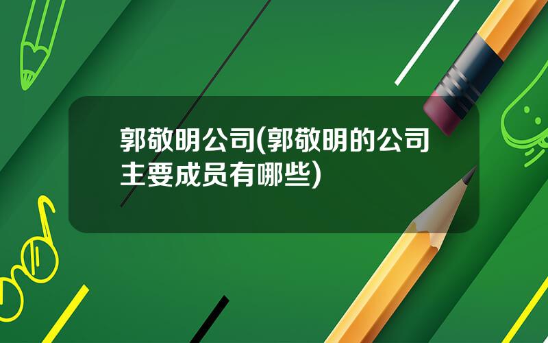 郭敬明公司(郭敬明的公司主要成员有哪些)