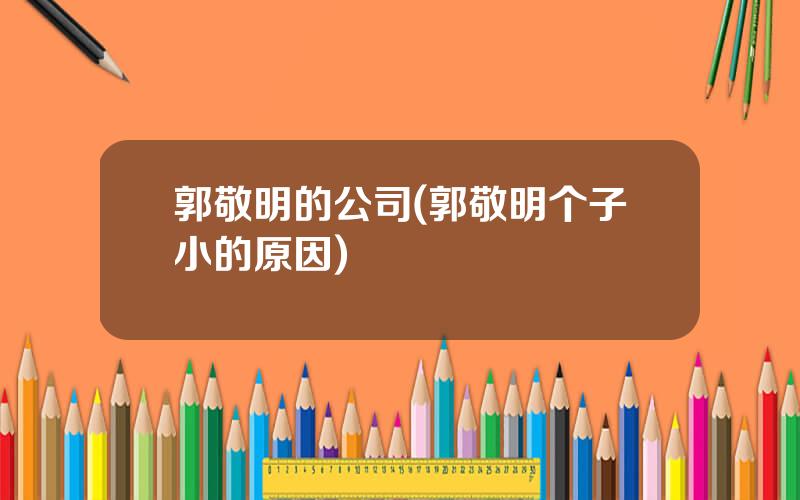 郭敬明的公司(郭敬明个子小的原因)