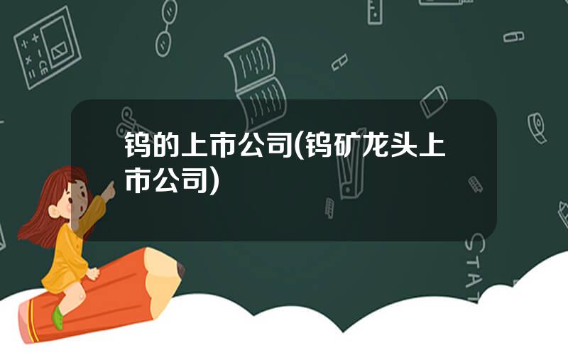 钨的上市公司(钨矿龙头上市公司)