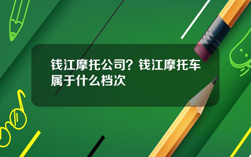 钱江摩托公司？钱江摩托车属于什么档次