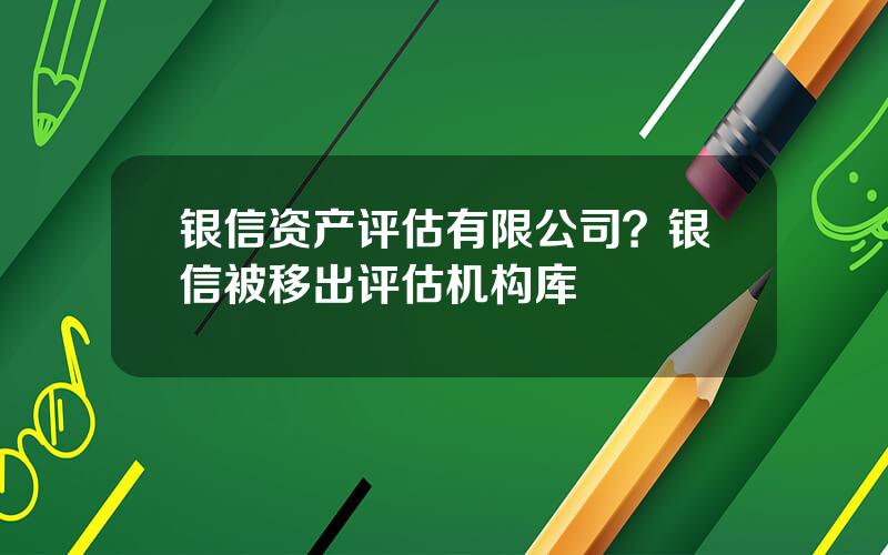 银信资产评估有限公司？银信被移出评估机构库