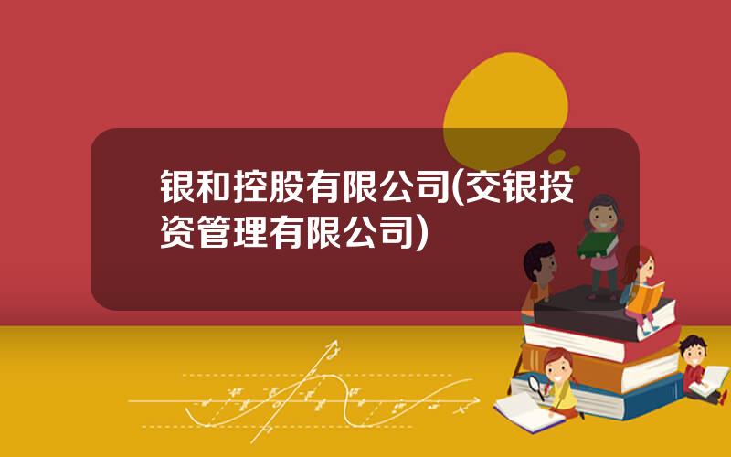 银和控股有限公司(交银投资管理有限公司)
