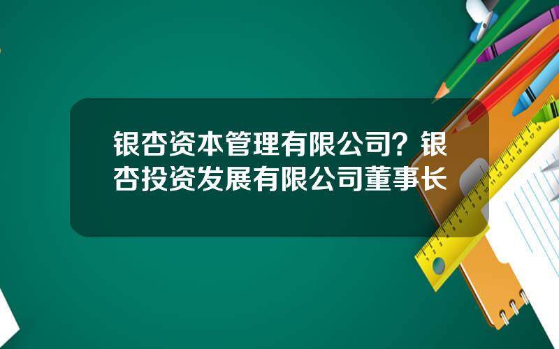 银杏资本管理有限公司？银杏投资发展有限公司董事长