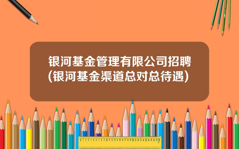 银河基金管理有限公司招聘(银河基金渠道总对总待遇)