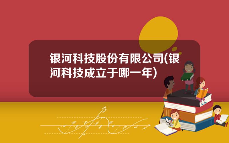 银河科技股份有限公司(银河科技成立于哪一年)