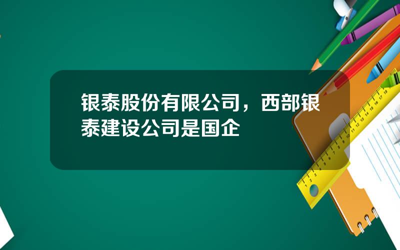 银泰股份有限公司，西部银泰建设公司是国企