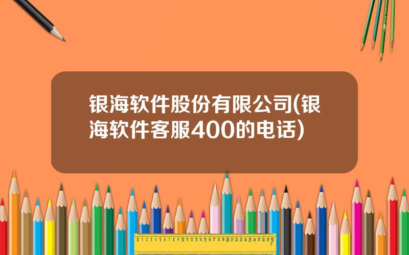 银海软件股份有限公司(银海软件客服400的电话)