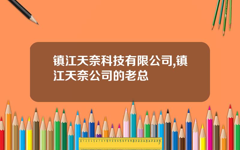 镇江天奈科技有限公司,镇江天奈公司的老总