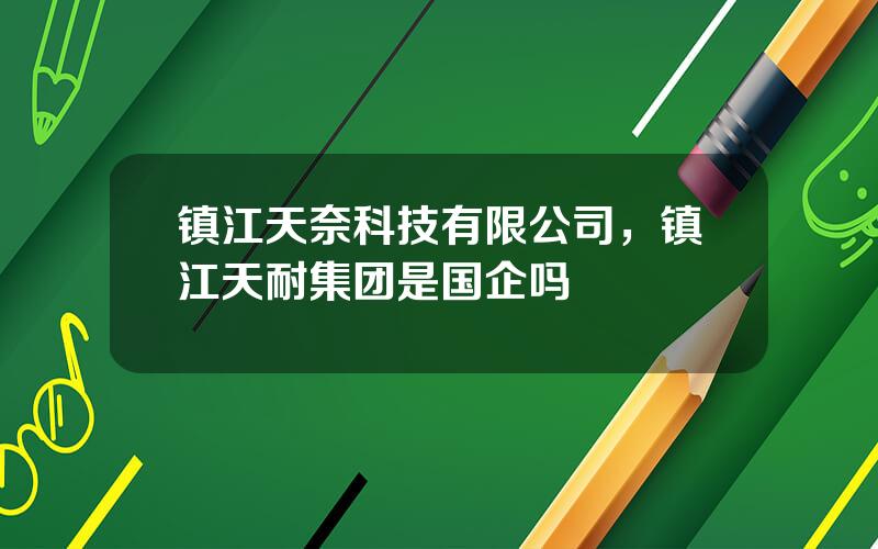 镇江天奈科技有限公司，镇江天耐集团是国企吗