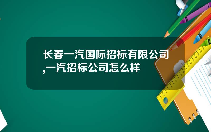 长春一汽国际招标有限公司,一汽招标公司怎么样