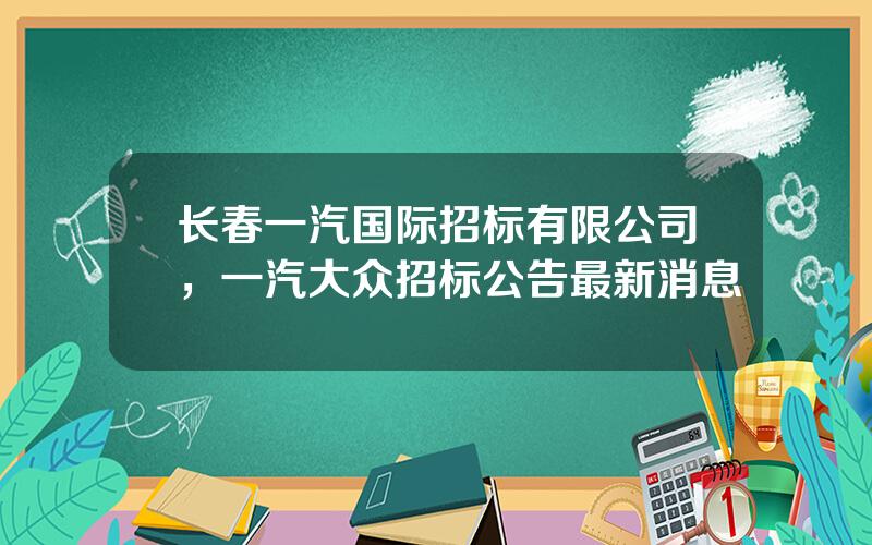 长春一汽国际招标有限公司，一汽大众招标公告最新消息