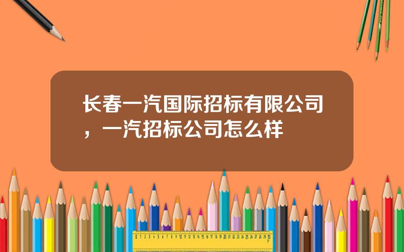 长春一汽国际招标有限公司，一汽招标公司怎么样