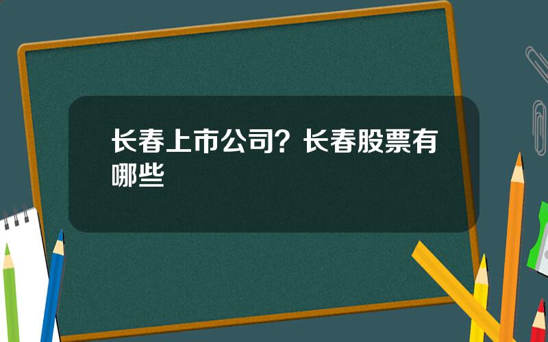 长春上市公司？长春股票有哪些