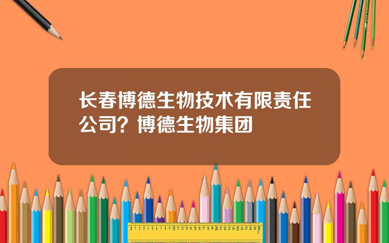 长春博德生物技术有限责任公司？博德生物集团