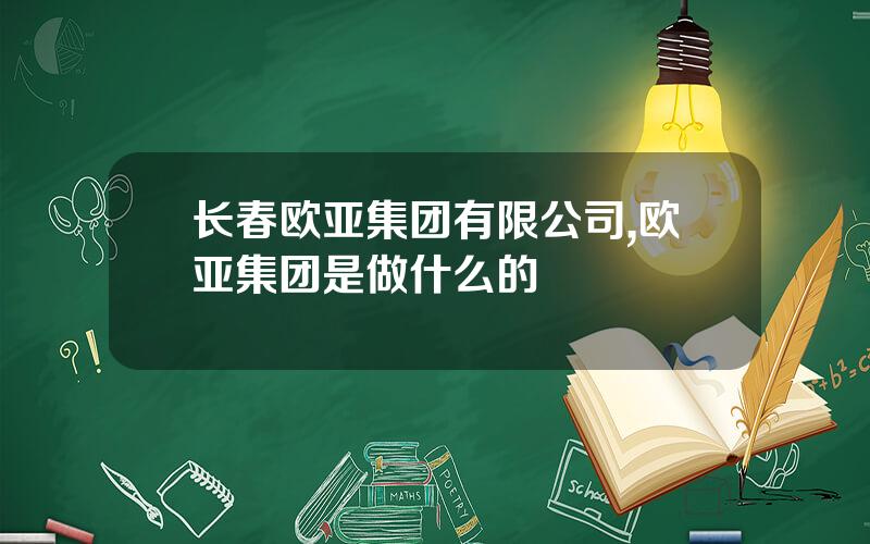 长春欧亚集团有限公司,欧亚集团是做什么的
