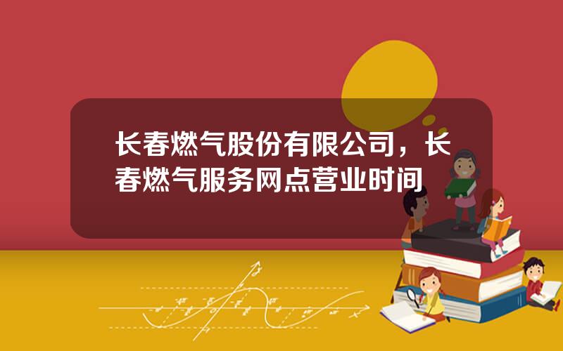 长春燃气股份有限公司，长春燃气服务网点营业时间