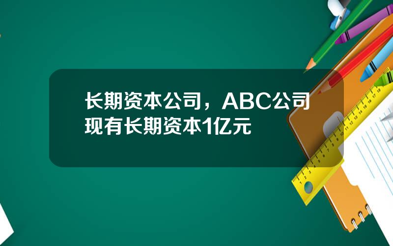 长期资本公司，ABC公司现有长期资本1亿元