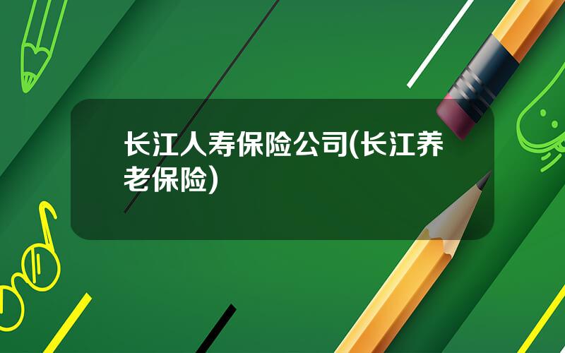 长江人寿保险公司(长江养老保险)