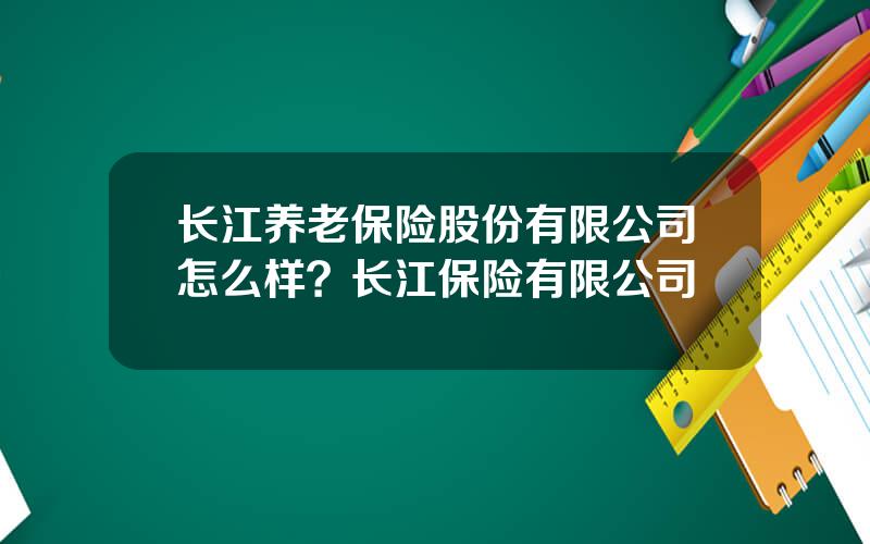 长江养老保险股份有限公司怎么样？长江保险有限公司