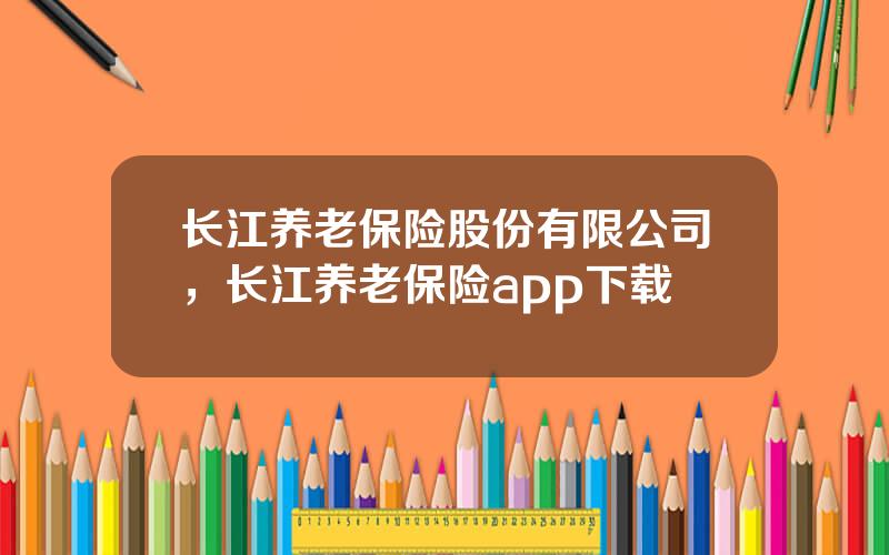 长江养老保险股份有限公司，长江养老保险app下载