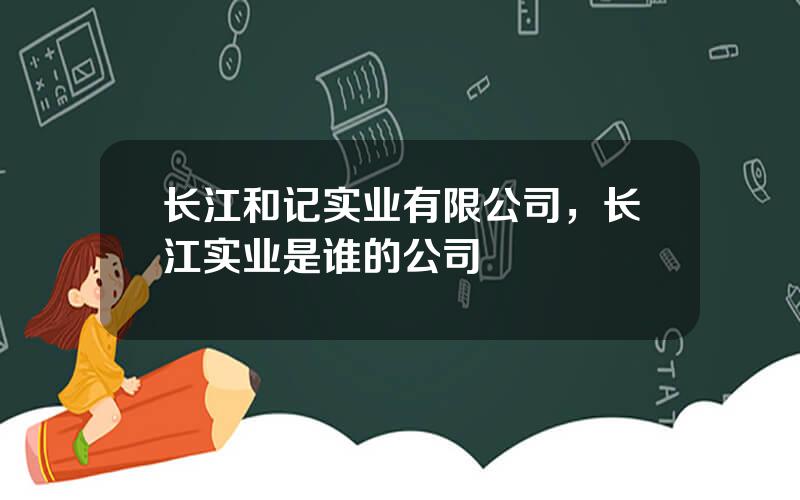 长江和记实业有限公司，长江实业是谁的公司