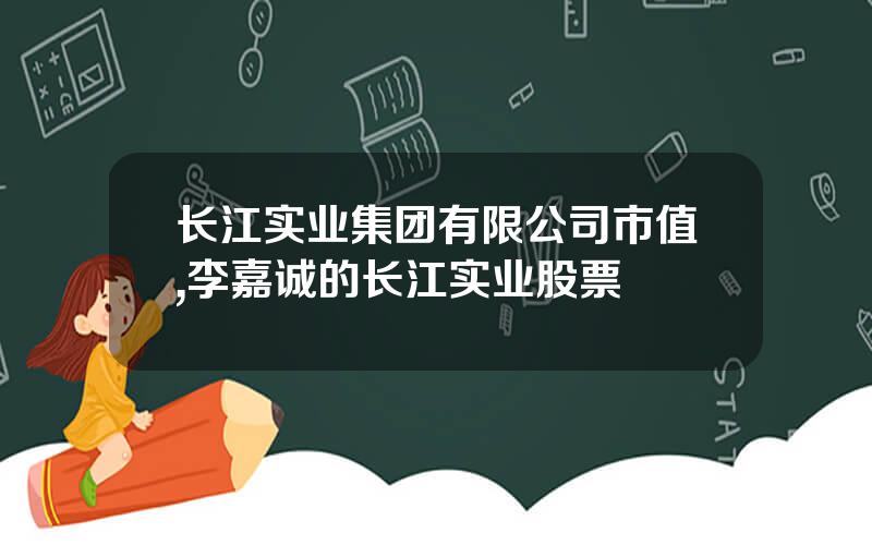 长江实业集团有限公司市值,李嘉诚的长江实业股票