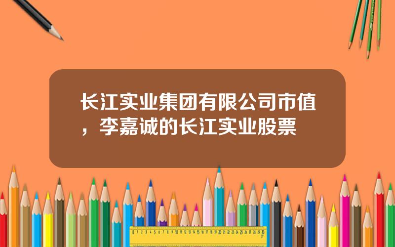 长江实业集团有限公司市值，李嘉诚的长江实业股票