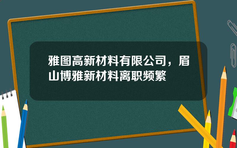 雅图高新材料有限公司，眉山博雅新材料离职频繁