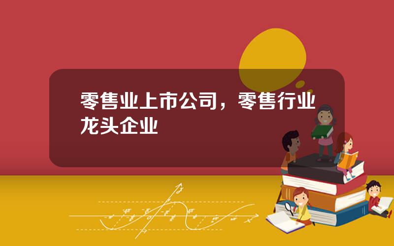 零售业上市公司，零售行业龙头企业