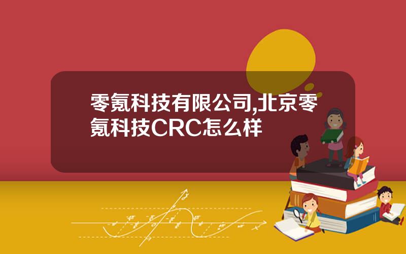 零氪科技有限公司,北京零氪科技CRC怎么样