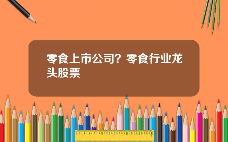 零食上市公司？零食行业龙头股票