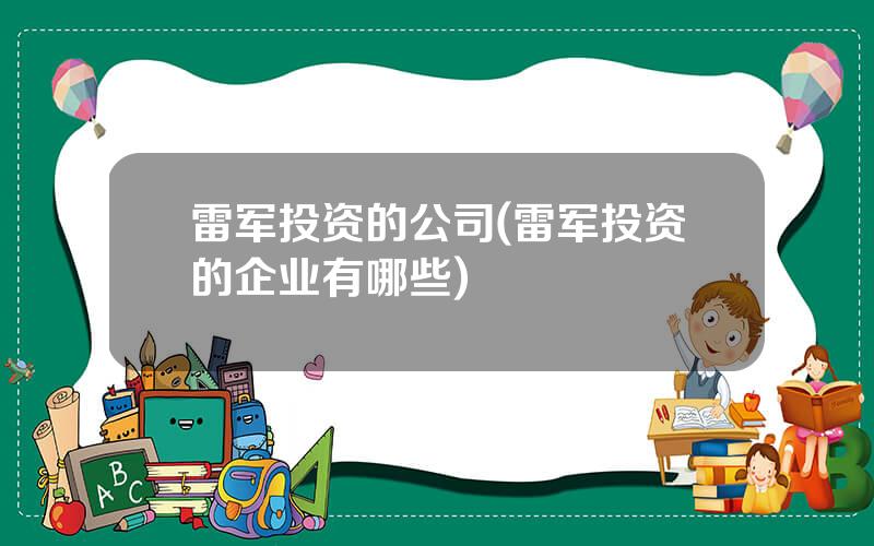 雷军投资的公司(雷军投资的企业有哪些)