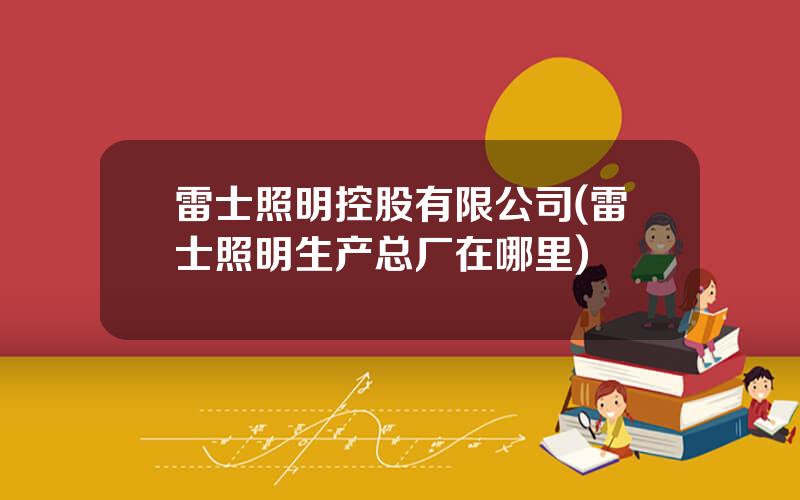 雷士照明控股有限公司(雷士照明生产总厂在哪里)
