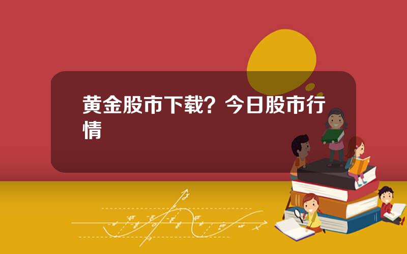 黄金股市下载？今日股市行情